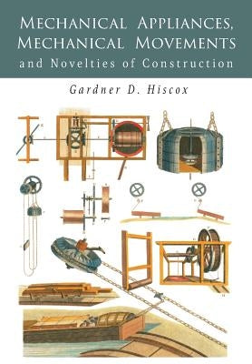 Mechanical Appliances, Mechanical Movements and Novelties of Construction by Hiscox, Gardner D.