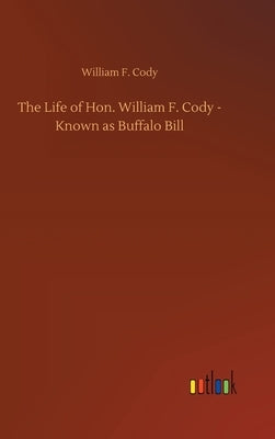 The Life of Hon. William F. Cody - Known as Buffalo Bill by Cody, William F.