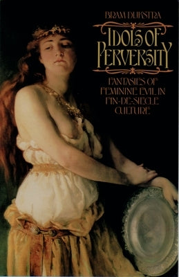 Idols of Perversity: Fantasies of Feminine Evil in Fin-De-Siècle Culture by Dijkstra, Bram