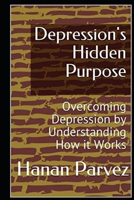 Depression's Hidden Purpose: Overcoming Depression by Understanding How it Works by Parvez, Hanan