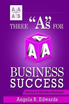 Three "A"s For Business Success: Attention & Retention Strategies by Edwards, Angela R.