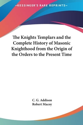 The Knights Templars and the Complete History of Masonic Knighthood from the Origin of the Orders to the Present Time by Addison, C. G.
