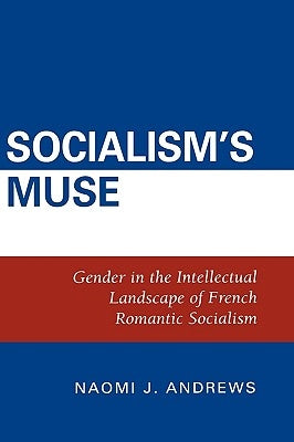 Socialism's Muse: Gender in the Intellectual Landscape of French Romantic Socialism by Andrews, Naomi J.