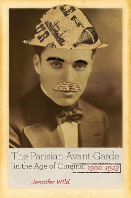 The Parisian Avant-Garde in the Age of Cinema, 1900-1923 by Wild, Jennifer