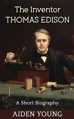 The Inventor Thomas Edison - A Short Biography by Young, Aiden