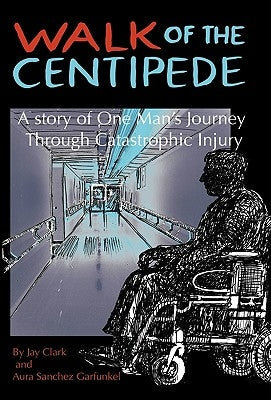 Walk of the Centipede: A Story of One Man's Journey Through Catastrophic Injury by Clark, Jay