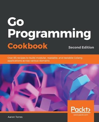 Go Programming Cookbook - Second Edition by Torres, Aaron