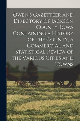 Owen's Gazetteer and Directory of Jackson County, Iowa Containing a History of the County, a Commercial and Statistical Review of the Various Cities a by Anonymous
