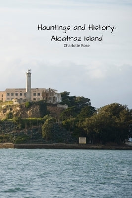 Hauntings and History: Alcatraz Island by Rose, Charlotte