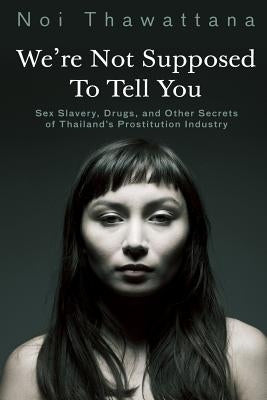 We're Not Supposed to Tell You: Sex Slavery, Drugs, and Other Secrets of Thailand's Prostitution Industry by Thawattana, Noi
