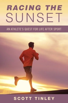 Racing the Sunset: How Athletes Survive, Thrive, or Fail in Life After Sport by Tinley, Scott