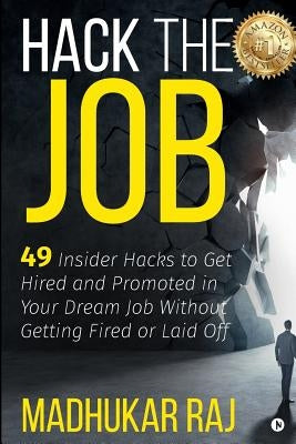 Hack the Job: 49 Insider Hacks to Get Hired and Promoted in Your Dream Job Without Getting Fired or Laid Off by Raj, Madhukar