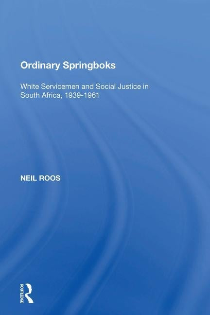 Ordinary Springboks: White Servicemen and Social Justice in South Africa, 1939-1961 by Roos, Neil
