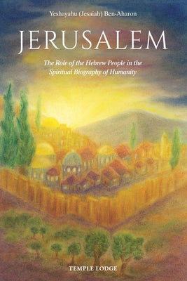 Jerusalem: The Role of the Hebrew People in the Spiritual Biography of Humanity by Ben-Aharon