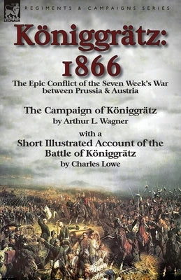 Königgrätz: 1866: the Epic Conflict of the Seven Week's War between Prussia & Austria-The Campaign of Königgrätz by Arthur L. Wagn by Wagner, Arthur L.