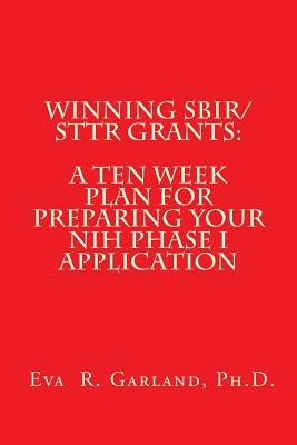Winning SBIR/STTR Grants: A Ten Week Plan for Preparing Your NIH Phase I Application by Garland Ph. D., Eva R.