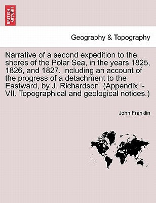 Narrative of a Second Expedition to the Shores of the Polar Sea, in the Years 1825, 1826, and 1827. Including an Account of the Progress of a Detachme by Franklin, John