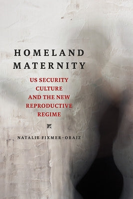Homeland Maternity: US Security Culture and the New Reproductive Regime by Fixmer-Oraiz, Natalie