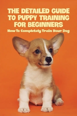 The Detailed Guide To Puppy Training For Beginners: How To Completely Train Your Dog: Puppy Leash Training by Newbold, Keena