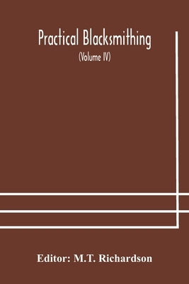 Practical blacksmithing A Collection of Articles Contributed at Different Times by Skilled Workmen to the Columns of The Blacksmith and Wheelwright An by Richardson, M. T.