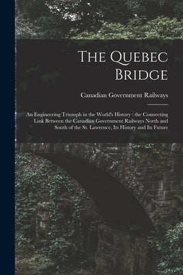 The Quebec Bridge [microform]: an Engineering Triumph in the World's History: the Connecting Link Between the Canadian Government Railways North and by Canadian Government Railways