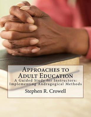 Approaches to Adult Education: A Guided Study for Instructors: Implementing Andragogical Methods by Crowell, Stephen R.