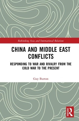 China and Middle East Conflicts: Responding to War and Rivalry from the Cold War to the Present by Burton, Guy
