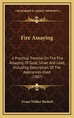Fire Assaying: A Practical Treatise on the Fire Assaying of Gold, Silver and Lead, Including Description of the Appliances Used (1907 by Buskett, Evans Walker
