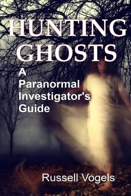 Hunting Ghosts: A Paranormal Investigator's Guide by Vogels, Russell