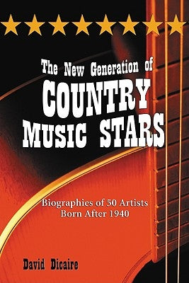 The New Generation of Country Music Stars: Biographies of 50 Artists Born After 1940 by Dicaire, David
