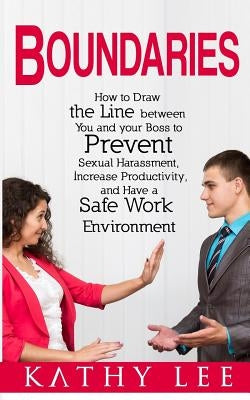Boundaries: How to Draw the Line between You and your Boss to Prevent Sexual Harassment, Increase Productivity, and Have a Safe Wo by Lee, Kathy