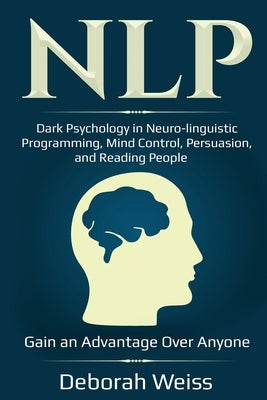 Nlp: Dark Psychology in Neuro-linguistic Programming, Mind Control, Persuasion, and Reading People - Gain an Advantage Over by Weiss, Deborah
