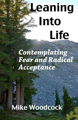 Leaning Into Life: Contemplating Fear and Radical Acceptance by Woodcock, Mike