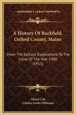 A History Of Buckfield, Oxford County, Maine: From The Earliest Explorations To The Close Of The Year 1900 (1915) by Cole, Alfred