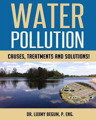 Water Pollution: Causes, Treatments and Solutions! by Begum P. Eng, Luxmy