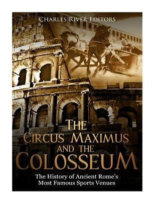 The Circus Maximus and the Colosseum: The History of Ancient Rome's Most Famous Sports Venues by Charles River Editors
