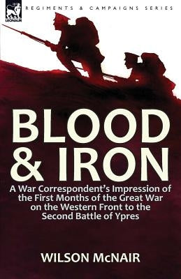 Blood & Iron: a War Correspondent's Impression of the First Months of the Great War on the Western Front to the Second Battle of Ypr by McNair, Wilson