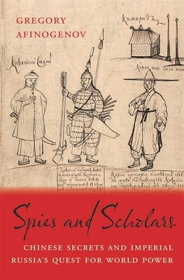 Spies and Scholars: Chinese Secrets and Imperial Russia's Quest for World Power by Afinogenov, Gregory