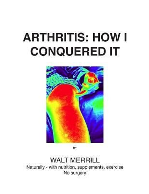 Arthritis: How I Conquered It!: Naturally: with nutrition, supplements, exercise- Not surgery by Merrill, Walter