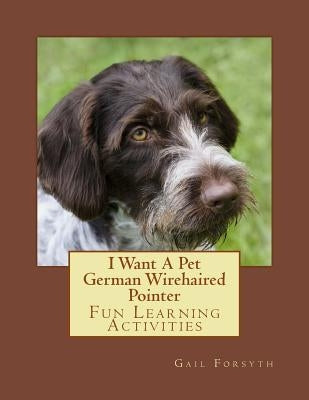 I Want A Pet German Wirehaired Pointer: Fun Learning Activities by Forsyth, Gail