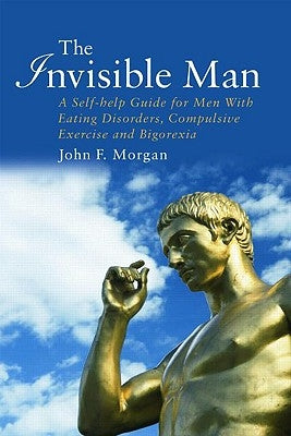 The Invisible Man: A Self-help Guide for Men With Eating Disorders, Compulsive Exercise and Bigorexia by Morgan, John F.
