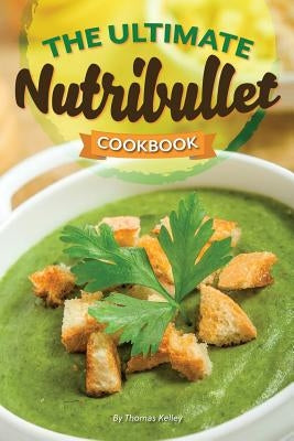 The Ultimate Nutribullet Cookbook: Nutribullet Recipe Book for Better Health and Well-Being by Kelley, Thomas