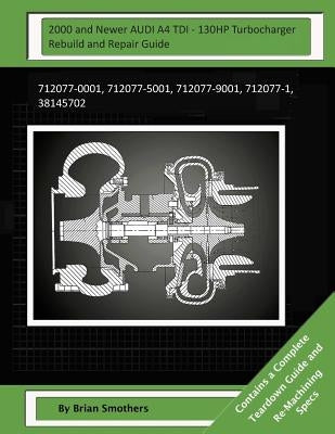 2000 and Newer AUDI A4 TDI - 130HP Turbocharger Rebuild and Repair Guide: 712077-0001, 712077-5001, 712077-9001, 712077-1, 38145702 by Smothers, Pheadra