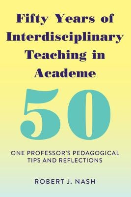 Fifty Years of Interdisciplinary Teaching in Academe: One Professor's Pedagogical Tips and Reflections by Nash, Robert J.
