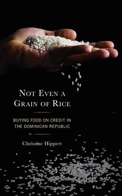 Not Even a Grain of Rice: Buying Food on Credit in the Dominican Republic by Hippert, Christine