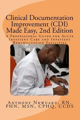 Clinical Documentation Improvement (CDI) Made Easy, 2nd Edition: A Professional Guide for Acute Inpatient Care and Inpatient Rehabilitation by Nkwuaku, Anthony O.