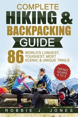 Complete Hiking & Backpacking Guide: Hiking Gears A to Z - 86 World's Longest, Toughest, Most Scenic and Unique Trails by Jones, Robbie J.