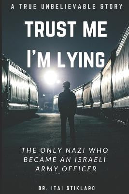Trust Me I'm Lying: The Only Nazi Who Became an Israeli Army Officer - A Post World War II True Events by Stiklaro, Itai