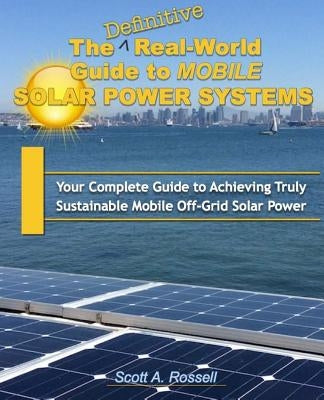 The Definitive Real-World Guide to Mobile Solar Power Systems: Your Complete Guide to Achieving Truly Sustainable Off-Grid Solar Power by Rossell, Scott