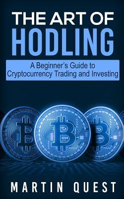The Art of HODLING: A Beginner's Guide to Cryptocurrency Trading and Investing by Quest, Martin